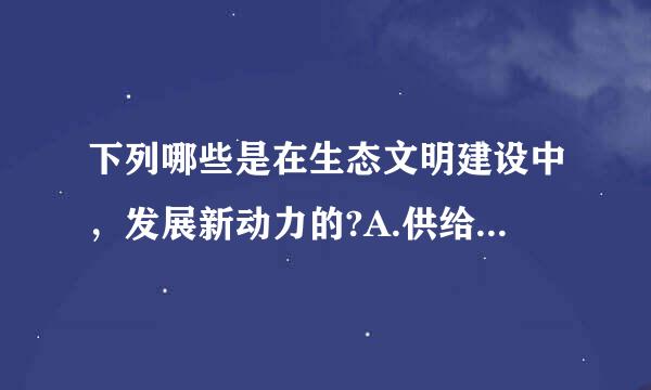 下列哪些是在生态文明建设中，发展新动力的?A.供给侧结构性改革B.产业结构调整C.能源资源消耗强度下降D.绿色环保产业壮...