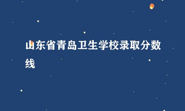 山东省青岛卫生学校录取分数线