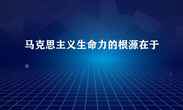 马克思主义生命力的根源在于。