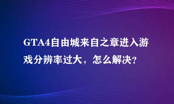 GTA4自由城来自之章进入游戏分辨率过大，怎么解决？