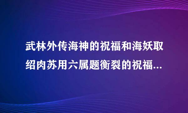 武林外传海神的祝福和海妖取绍肉苏用六属题衡裂的祝福还有摸？？来自怎么获得？？请详细告诉我360问答一下。谢谢