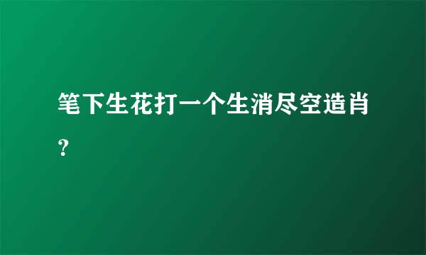 笔下生花打一个生消尽空造肖？