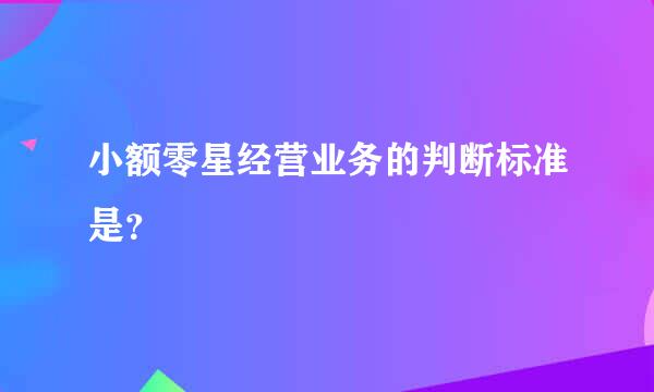 小额零星经营业务的判断标准是？