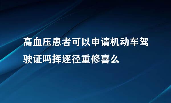 高血压患者可以申请机动车驾驶证吗挥逐径重修喜么