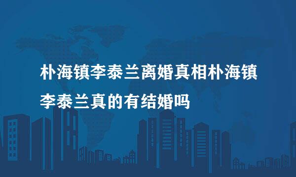 朴海镇李泰兰离婚真相朴海镇李泰兰真的有结婚吗