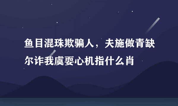 鱼目混珠欺骗人，夫施做青缺尔诈我虞耍心机指什么肖