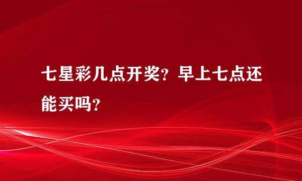 七星彩几点开奖？早上七点还能买吗？