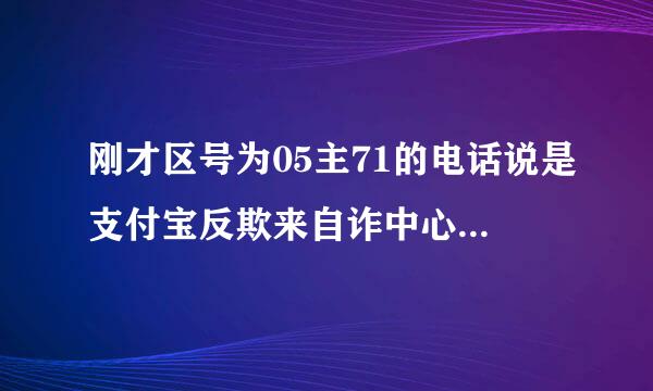 刚才区号为05主71的电话说是支付宝反欺来自诈中心是真的吗？