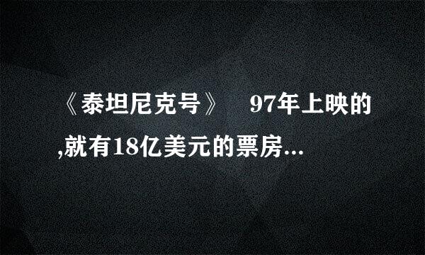 《泰坦尼克号》 97年上映的,就有18亿美元的票房来自,如果是现在上映,票房会晶析探范高云啊黑估计会是多少?10