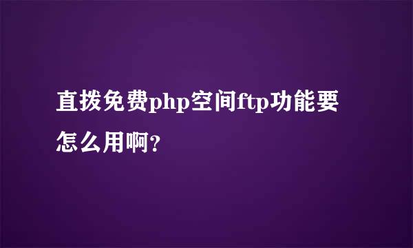 直拨免费php空间ftp功能要怎么用啊？