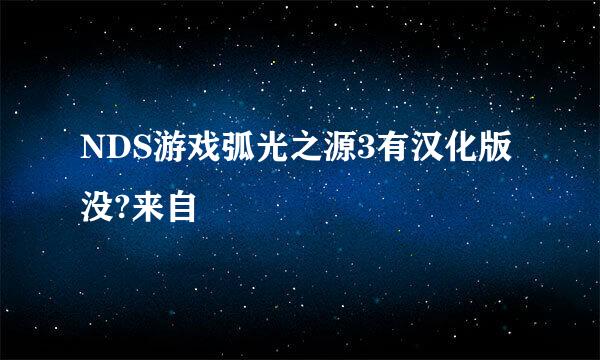 NDS游戏弧光之源3有汉化版没?来自