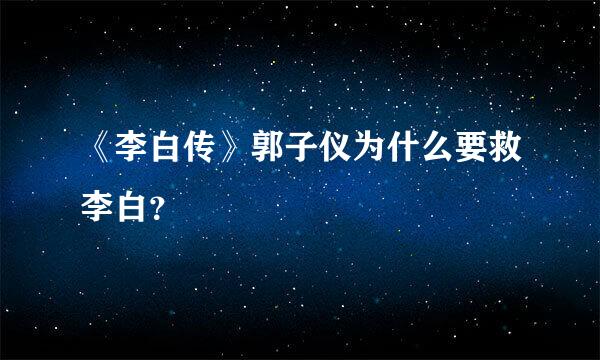 《李白传》郭子仪为什么要救李白？