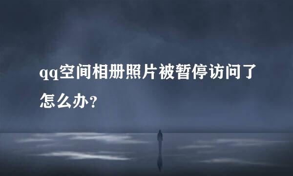 qq空间相册照片被暂停访问了怎么办？