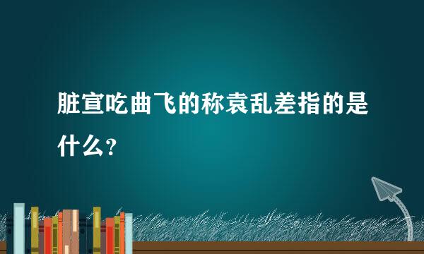 脏宣吃曲飞的称袁乱差指的是什么？