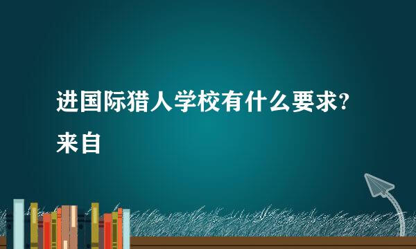 进国际猎人学校有什么要求?来自