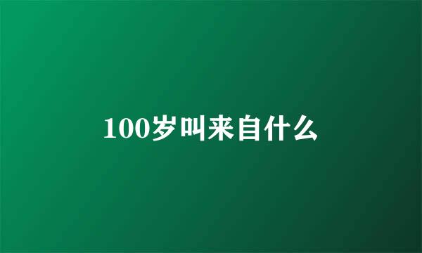 100岁叫来自什么