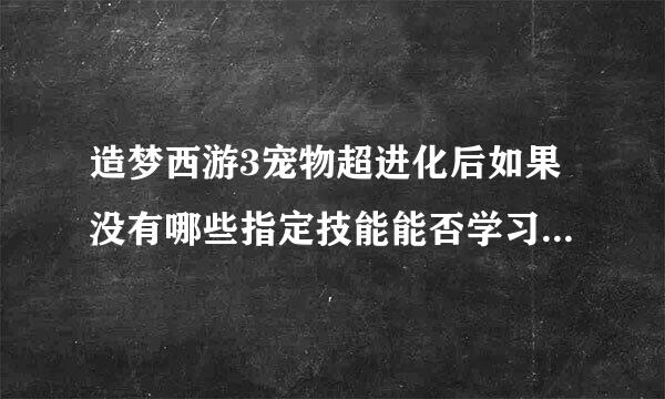 造梦西游3宠物超进化后如果没有哪些指定技能能否学习最终奥义?还有，我朱雀17了还能学不死火鸟么!!!!