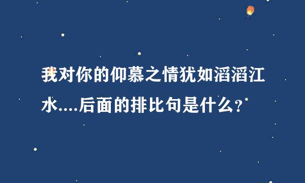 我对你的仰慕之情犹如滔滔江水....后面的排比句是什么？