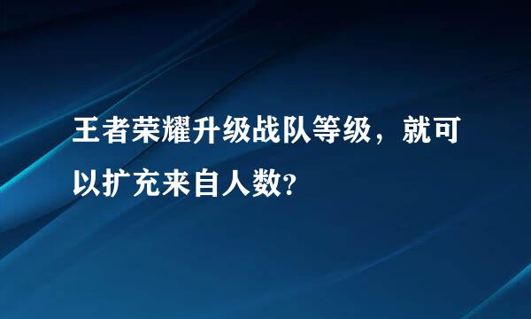 王者荣耀升级战队等级，就可以扩充来自人数？