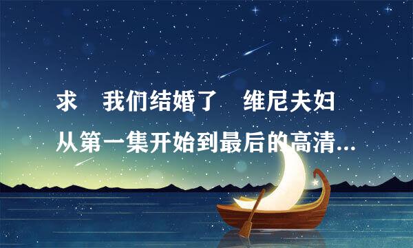 求 我们结婚了 维尼夫妇 从第一集开始到最后的高清全集，谢谢!