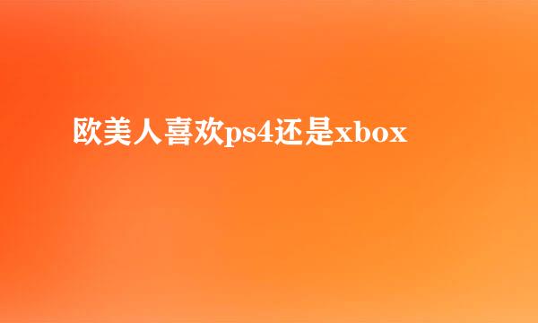 欧美人喜欢ps4还是xbox