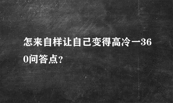 怎来自样让自己变得高冷一360问答点？