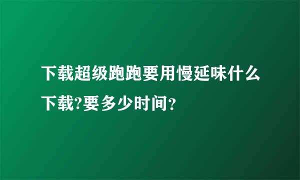 下载超级跑跑要用慢延味什么下载?要多少时间？