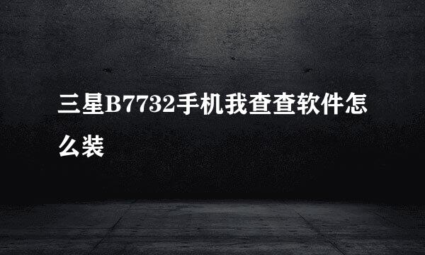 三星B7732手机我查查软件怎么装