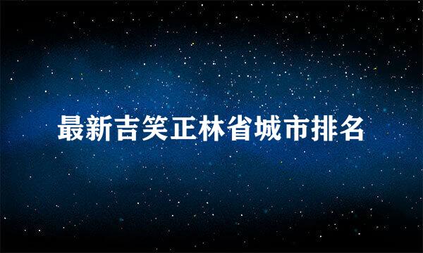 最新吉笑正林省城市排名