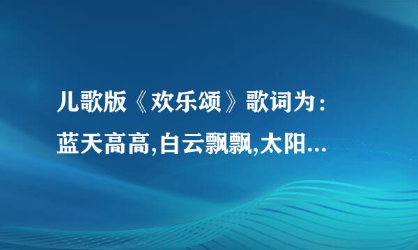 儿歌版《欢乐颂》歌词为： 蓝天高高,白云飘飘,太阳公公在微笑。 树企打些室析上小鸟,吱吱再叫,河里小鱼尾巴摇.