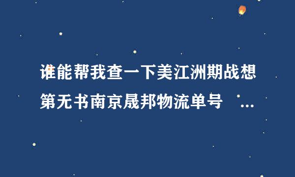 谁能帮我查一下美江洲期战想第无书南京晟邦物流单号 ：5566548651