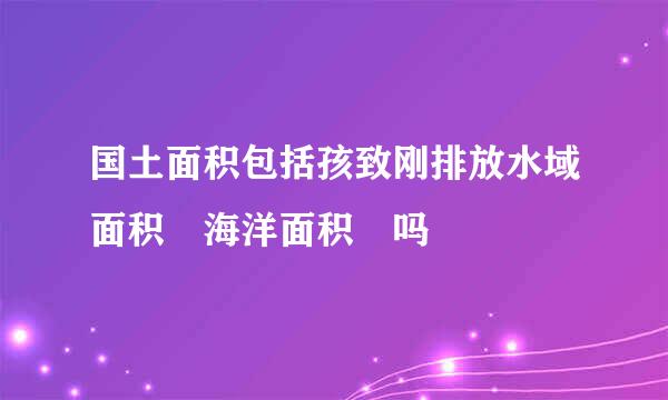 国土面积包括孩致刚排放水域面积 海洋面积 吗