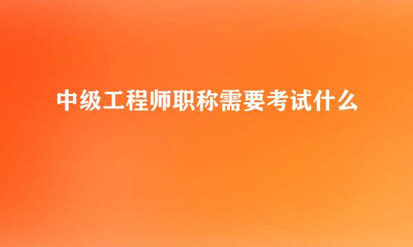 中级工程师职称需要考试什么