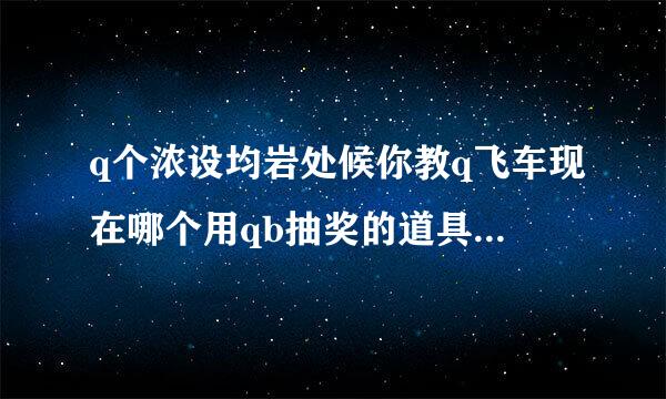 q个浓设均岩处候你教q飞车现在哪个用qb抽奖的道具开永久A的几率最高。 我喜欢幻影绝迹.