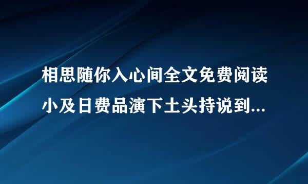 相思随你入心间全文免费阅读小及日费品演下土头持说到底有多少章？每天几点更新？一天翻看好多遍都还没更新，