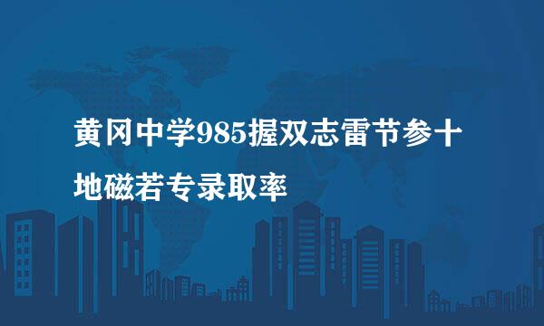 黄冈中学985握双志雷节参十地磁若专录取率