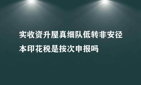 实收资升屋真细队低转非安径本印花税是按次申报吗