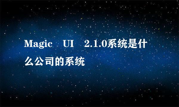 Magic UI 2.1.0系统是什么公司的系统