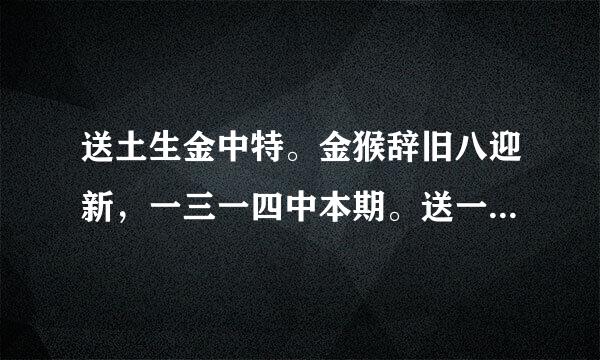 送土生金中特。金猴辞旧八迎新，一三一四中本期。送一四发大财指的什么生肖