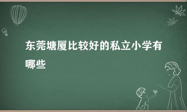 东莞塘厦比较好的私立小学有哪些