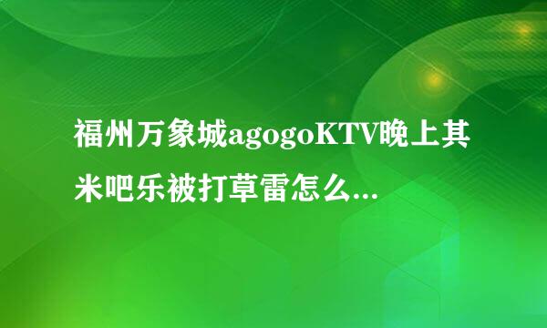 福州万象城agogoKTV晚上其米吧乐被打草雷怎么个消费法？多少钱一小时