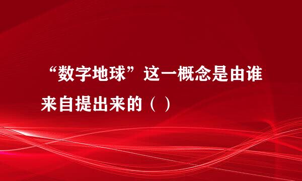 “数字地球”这一概念是由谁来自提出来的（）