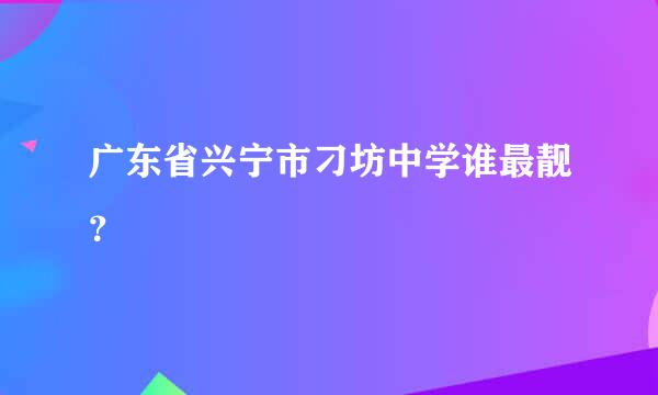 广东省兴宁市刁坊中学谁最靓？