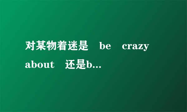 对某物着迷是 be crazy about 还是be crazy for 那对某人着迷 是什么？