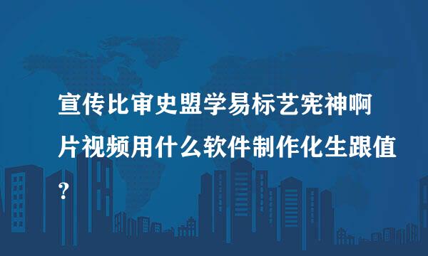 宣传比审史盟学易标艺宪神啊片视频用什么软件制作化生跟值？