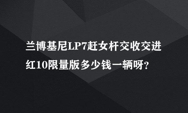 兰博基尼LP7赶女杆交收交进红10限量版多少钱一辆呀？