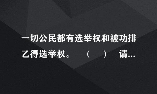 一切公民都有选举权和被功排乙得选举权。 （ ） 请帮忙给出正确答案和分析，谢谢！