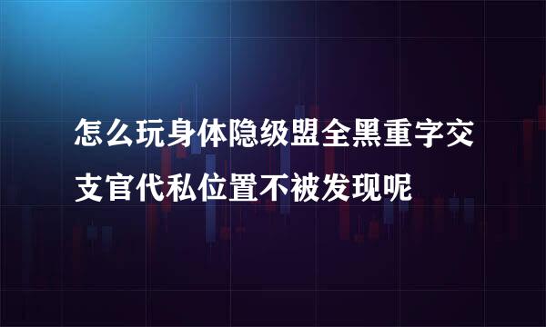 怎么玩身体隐级盟全黑重字交支官代私位置不被发现呢