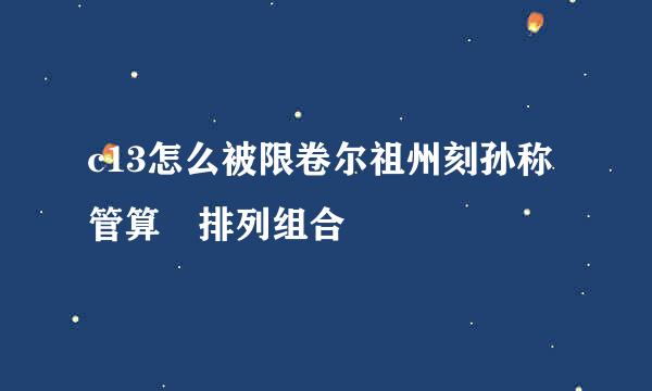 c13怎么被限卷尔祖州刻孙称管算 排列组合