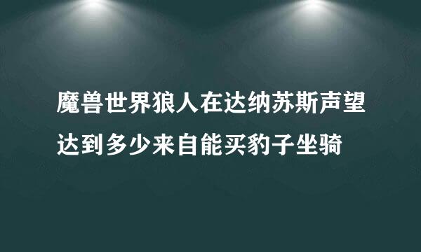 魔兽世界狼人在达纳苏斯声望达到多少来自能买豹子坐骑